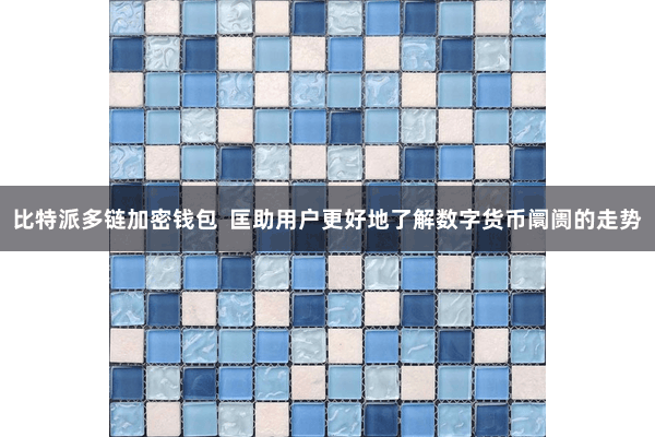 比特派多链加密钱包  匡助用户更好地了解数字货币阛阓的走势