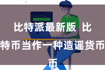 比特派最新版  比特币当作一种造谣货币
